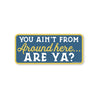You Ain't From Around Here, Are Ya? Sticker